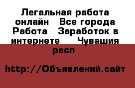 Легальная работа онлайн - Все города Работа » Заработок в интернете   . Чувашия респ.